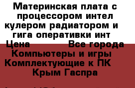 Материнская плата с процессором интел кулером радиатором и 4 гига оперативки инт › Цена ­ 1 000 - Все города Компьютеры и игры » Комплектующие к ПК   . Крым,Гаспра